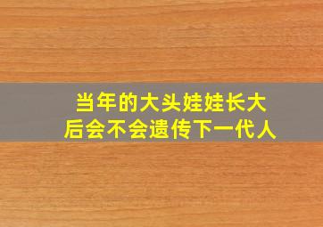 当年的大头娃娃长大后会不会遗传下一代人