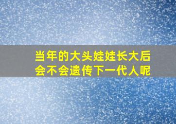 当年的大头娃娃长大后会不会遗传下一代人呢