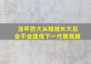 当年的大头娃娃长大后会不会遗传下一代呢视频