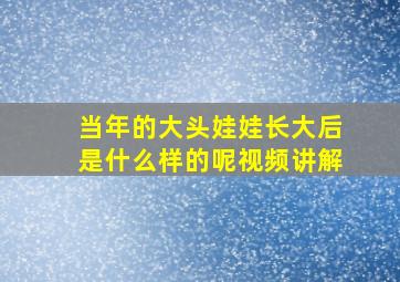 当年的大头娃娃长大后是什么样的呢视频讲解