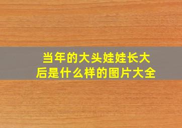 当年的大头娃娃长大后是什么样的图片大全