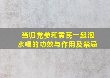 当归党参和黄芪一起泡水喝的功效与作用及禁忌