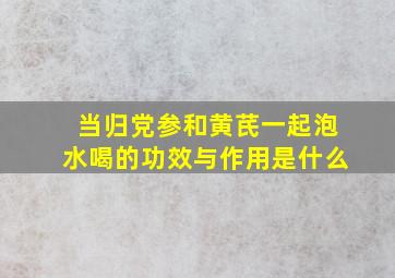 当归党参和黄芪一起泡水喝的功效与作用是什么