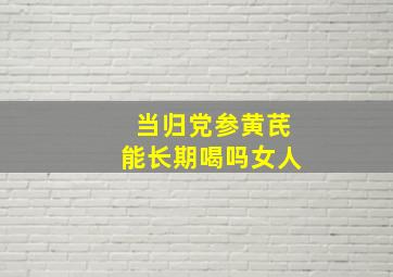 当归党参黄芪能长期喝吗女人