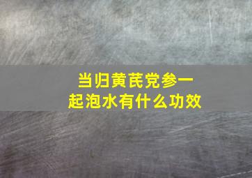 当归黄芪党参一起泡水有什么功效