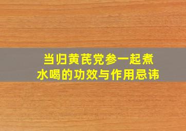 当归黄芪党参一起煮水喝的功效与作用忌讳