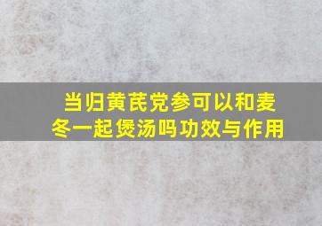 当归黄芪党参可以和麦冬一起煲汤吗功效与作用