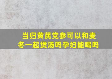 当归黄芪党参可以和麦冬一起煲汤吗孕妇能喝吗