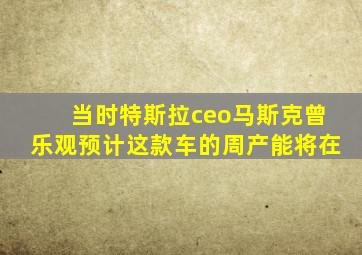 当时特斯拉ceo马斯克曾乐观预计这款车的周产能将在