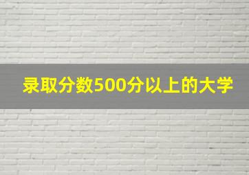 录取分数500分以上的大学