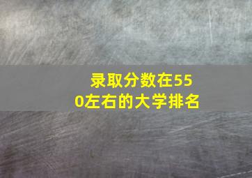 录取分数在550左右的大学排名