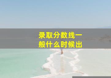 录取分数线一般什么时候出