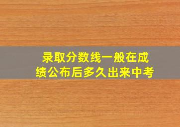 录取分数线一般在成绩公布后多久出来中考