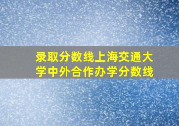 录取分数线上海交通大学中外合作办学分数线