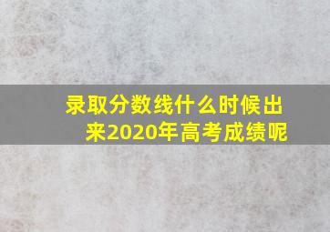 录取分数线什么时候出来2020年高考成绩呢