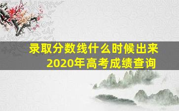 录取分数线什么时候出来2020年高考成绩查询