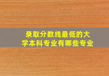 录取分数线最低的大学本科专业有哪些专业