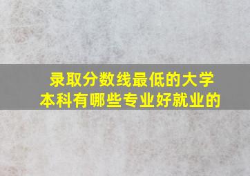 录取分数线最低的大学本科有哪些专业好就业的