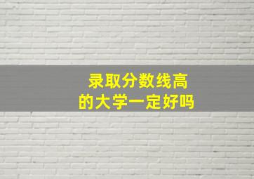 录取分数线高的大学一定好吗