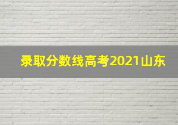 录取分数线高考2021山东