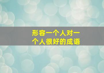 形容一个人对一个人很好的成语