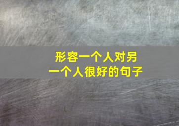 形容一个人对另一个人很好的句子