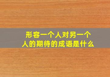 形容一个人对另一个人的期待的成语是什么