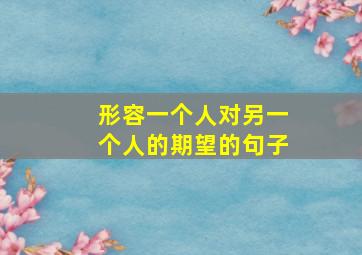 形容一个人对另一个人的期望的句子