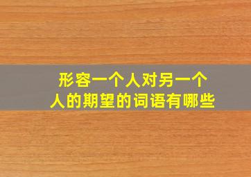 形容一个人对另一个人的期望的词语有哪些