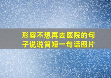 形容不想再去医院的句子说说简短一句话图片