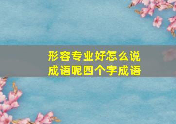 形容专业好怎么说成语呢四个字成语