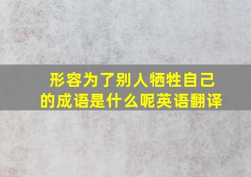 形容为了别人牺牲自己的成语是什么呢英语翻译