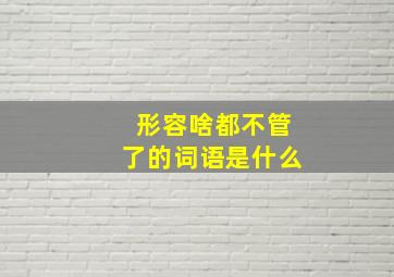 形容啥都不管了的词语是什么