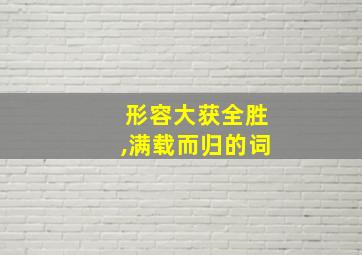 形容大获全胜,满载而归的词