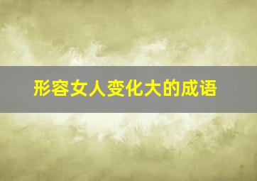 形容女人变化大的成语