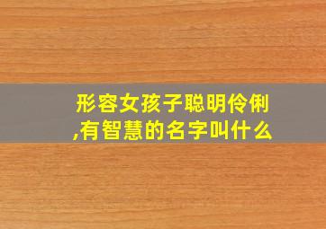 形容女孩子聪明伶俐,有智慧的名字叫什么