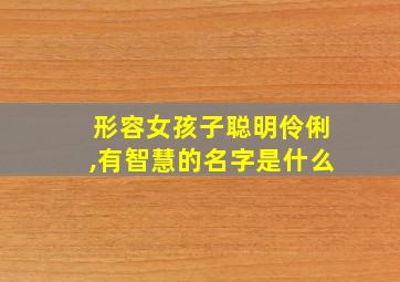 形容女孩子聪明伶俐,有智慧的名字是什么