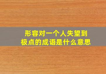 形容对一个人失望到极点的成语是什么意思