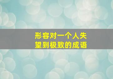 形容对一个人失望到极致的成语