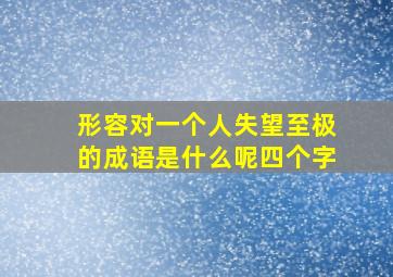 形容对一个人失望至极的成语是什么呢四个字