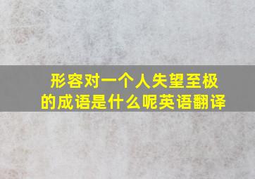 形容对一个人失望至极的成语是什么呢英语翻译