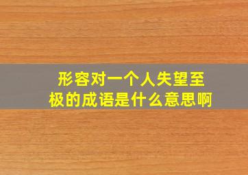 形容对一个人失望至极的成语是什么意思啊