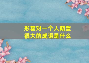 形容对一个人期望很大的成语是什么