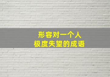 形容对一个人极度失望的成语