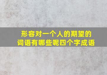 形容对一个人的期望的词语有哪些呢四个字成语