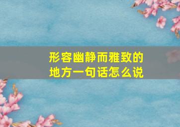 形容幽静而雅致的地方一句话怎么说