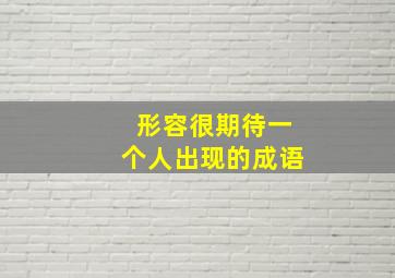 形容很期待一个人出现的成语