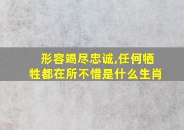 形容竭尽忠诚,任何牺牲都在所不惜是什么生肖