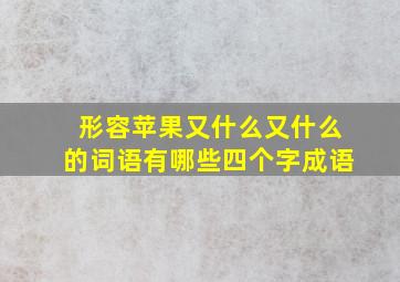 形容苹果又什么又什么的词语有哪些四个字成语