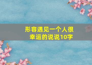 形容遇见一个人很幸运的说说10字